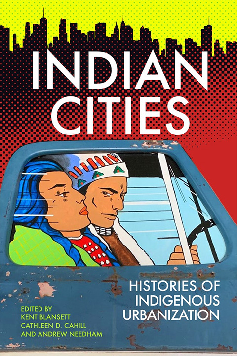 Indian cities : histories of indigenous urbanization - Kent Blansett, Cathleen D Cahill, Andrew Needham, Editors