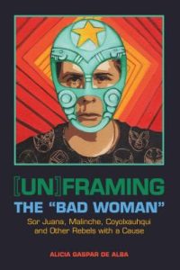 [Un]framing the "bad woman" : Sor Juana, Malinche, Coyolxauhqui, and other rebels with a cause (2014) by Alicia Gaspar de Alba