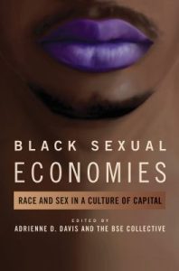  "A daring collaboration among scholars, Black Sexual Economies challenges thinking that sees black sexualities as a threat to normative ideas about sexuality, the family, and the nation. The essays highlight alternative and deviant gender and sexual identities, performances, and communities, and spotlights the sexual labor, sexual economy, and sexual agency to black social life. Throughout, the writers reveal the lives, everyday negotiations, and cultural or aesthetic interventions of black gender and sexual minorities while analyzing the systems and beliefs that structure the possibilities that exist for all black sexualities. They also confront the mechanisms of domination and subordination attached to the political and socioeconomic forces, cultural productions, and academic work that interact with the energies at the nexus of sexuality and race."