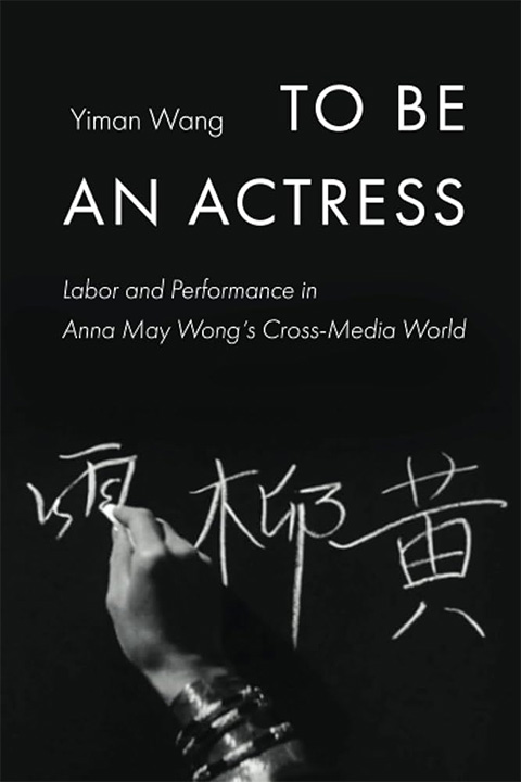Cover of To Be an Actress : Labor and Performance in Anna May Wong's Cross-Media World by Yiman Wang