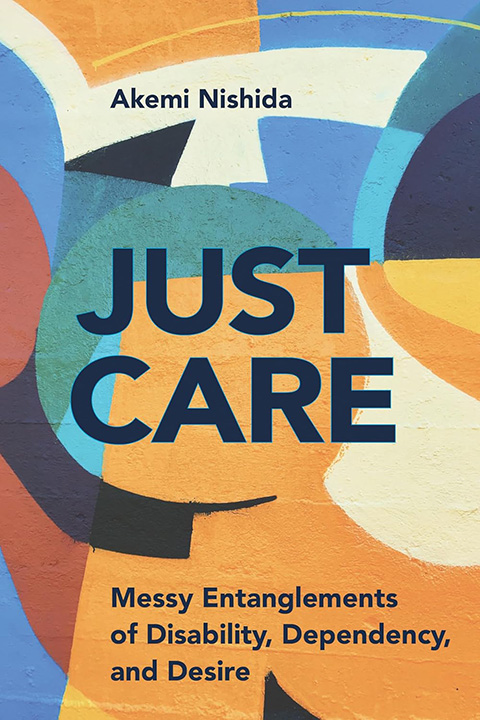 Cover of Just Care: Messy Entanglements of Disability, Dependency, and Desire by Akemi Nishida