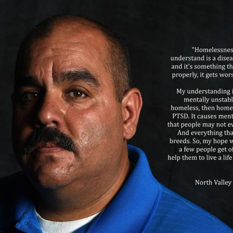 Portrait of Manny Flores with a quote from the One of Us project, 2018. The quote reads, “Homelessness, I’m getting to understand is a disease…It spreads and it’s something that if not treated properly, it gets worse and worse… My understanding is if you weren’t mentally unstable prior to being homeless, then homelessness causes PTSD [post-traumatic stress disorder]. It causes mental health issues that people may not even be aware of. And everything that homelessness breeds. So, my hope would be to help a f