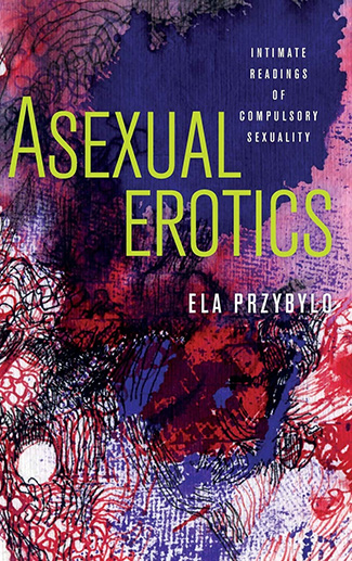Asexual Erotics : Intimate Readings of Compulsory Sexuality by Ela Przybylo
