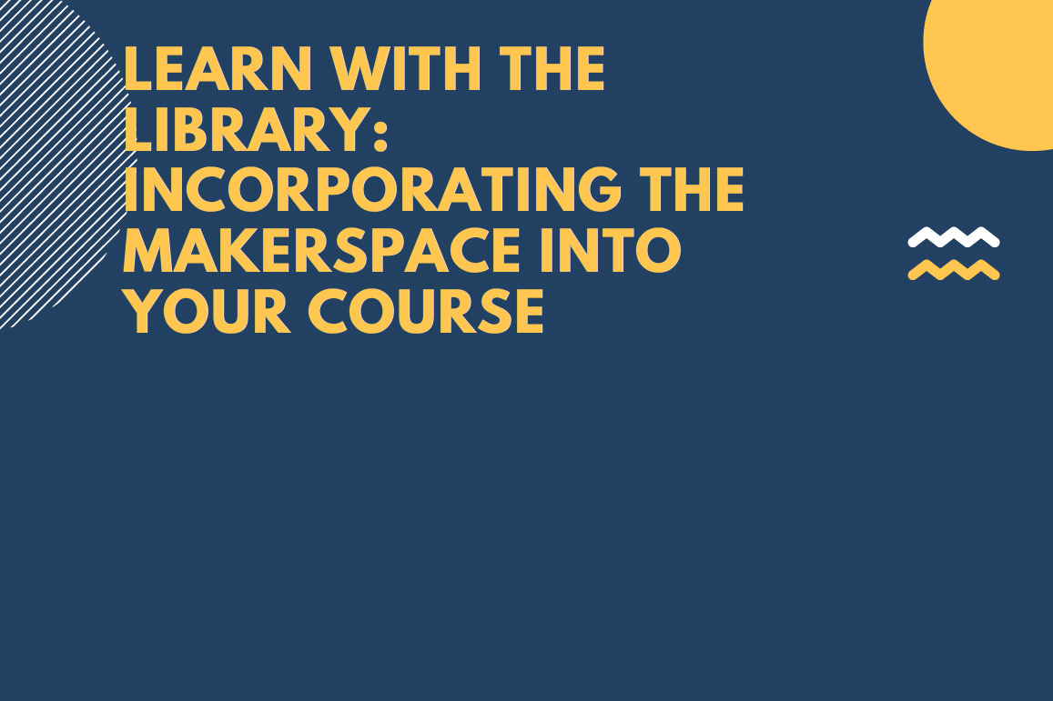Learn with the Library: Incorporating the Makerspace Into Your Course