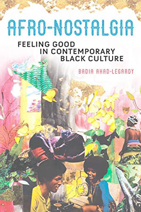 Afro-Nostalgia Feeling Good in Contemporary Black Culture - Badia Ahad-Legardy