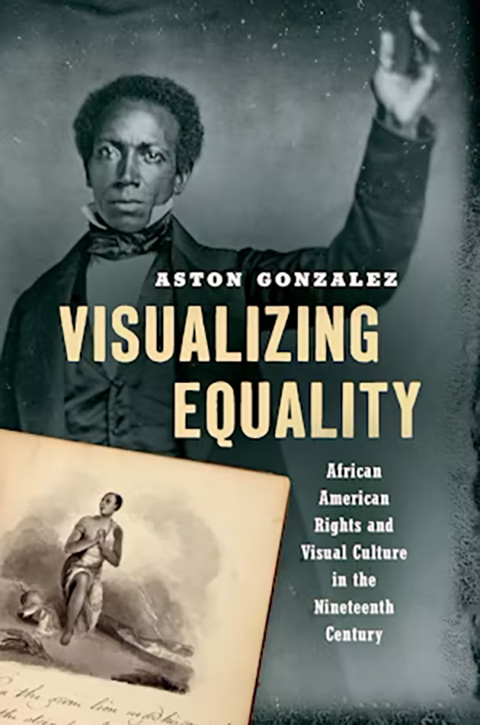 Visualizing Equality: African American Rights and Visual Culture in the Nineteenth Century - Aston Gonzalez