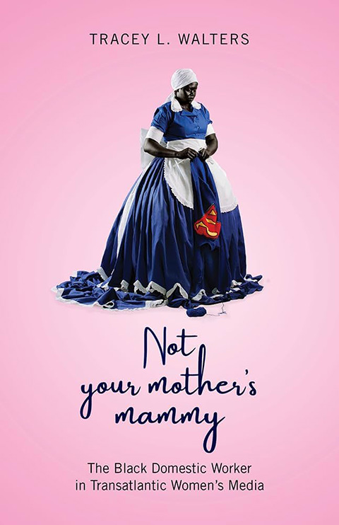 Not Your Mother's Mammy : The Black Domestic Worker in Transatlantic Women's Media - Tracey Lorraine Walters