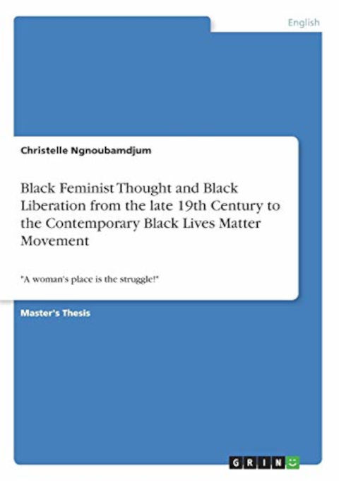 Black Feminist Thought and Black Liberation from the Late 19th Century to the Contemporary Black Lives Matter Movement : a Woman’s Place Is the Struggle!