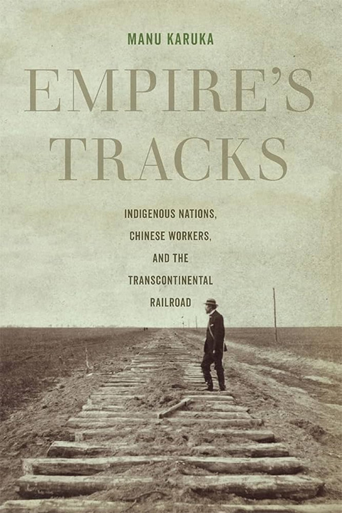 Empire's tracks : indigenous nations, Chinese workers, and the transcontinental railroad - Manu Karuka