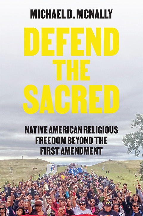 Defend the sacred : Native American religious freedom beyond the First Amendment - Michael David McNally