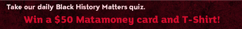 Take our daily Black History Matters quiz.  Win a $50 matamoney card and t-shirt